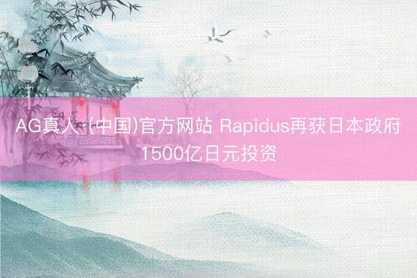AG真人·(中国)官方网站 Rapidus再获日本政府1500亿日元投资