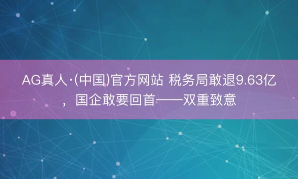 AG真人·(中国)官方网站 税务局敢退9.63亿，国企敢要回首——双重致意