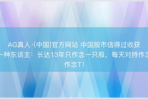 AG真人·(中国)官方网站 中国股市信得过收获的一种东谈主：长达13年只作念一只股，每天对持作念T！