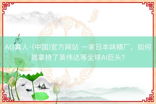 AG真人·(中国)官方网站 一家日本味精厂,如何就拿持了英伟达等全球AI巨头?