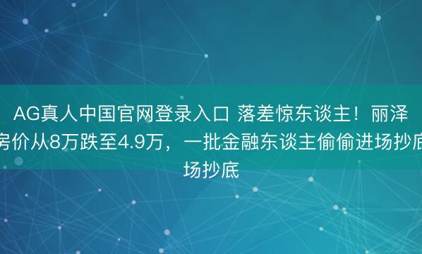AG真人中国官网登录入口 落差惊东谈主！丽泽房价从8万跌至4.9万，一批金融东谈主偷偷进场抄底