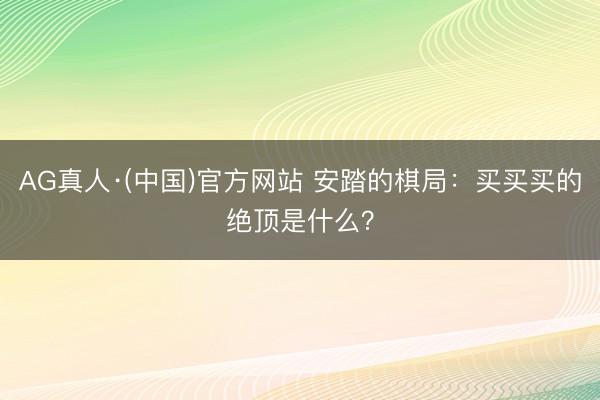 AG真人·(中国)官方网站 安踏的棋局:买买买的绝顶是什么?