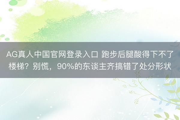 AG真人中国官网登录入口 跑步后腿酸得下不了楼梯？别慌，90%的东谈主齐搞错了处分形状
