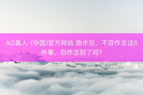 AG真人·(中国)官方网站 跑步后，不容作念这8件事，你作念到了吗？