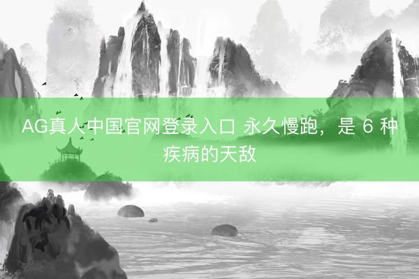 AG真人中国官网登录入口 永久慢跑，是 6 种疾病的天敌