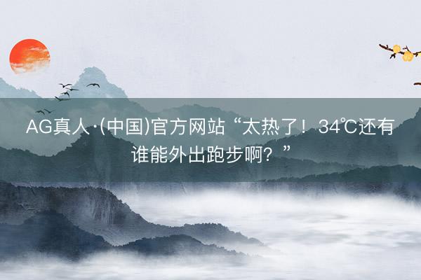 AG真人·(中国)官方网站 “太热了！34℃还有谁能外出跑步啊？”