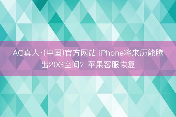 AG真人·(中国)官方网站 iPhone将来历能腾出20G空间？苹果客服恢复