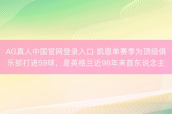 AG真人中国官网登录入口 凯恩单赛季为顶级俱乐部打进59球，是英格兰近98年来首东说念主