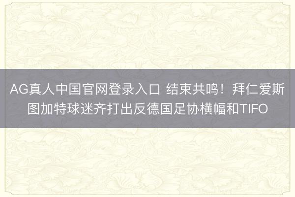 AG真人中国官网登录入口 结束共鸣!拜仁爱斯图加特球迷齐打出反德国足协横幅和TIFO
