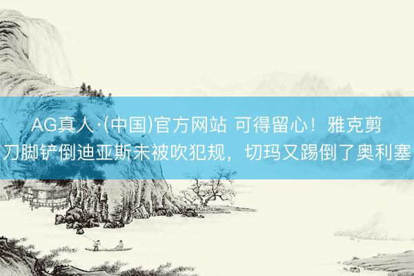 AG真人·(中国)官方网站 可得留心！雅克剪刀脚铲倒迪亚斯未被吹犯规，切玛又踢倒了奥利塞