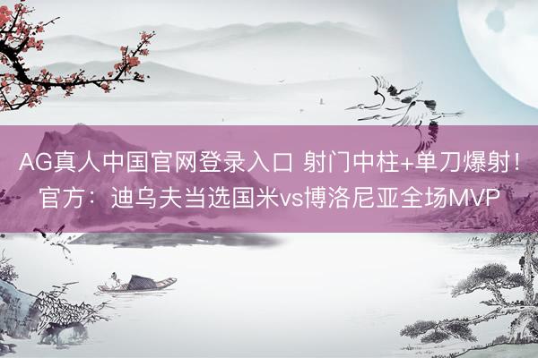 AG真人中国官网登录入口 射门中柱+单刀爆射！官方：迪乌夫当选国米vs博洛尼亚全场MVP