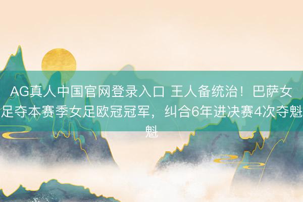 AG真人中国官网登录入口 王人备统治!巴萨女足夺本赛季女足欧冠冠军,纠合6年进决赛4次夺魁