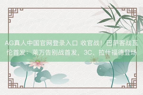 AG真人中国官网登录入口 收官战!巴萨客战瓦伦首发:莱万告别战首发,3C、拉什福德登场