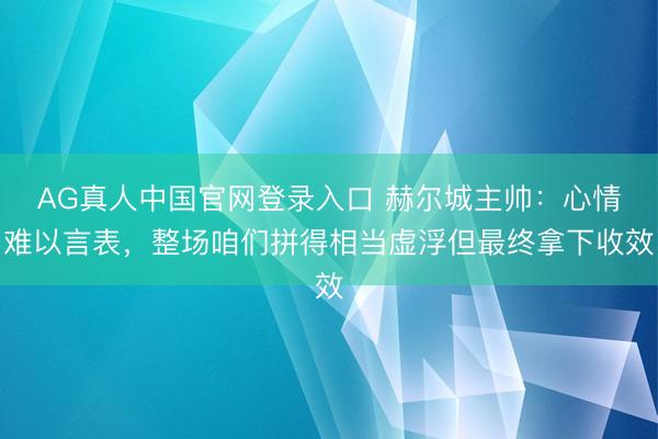 AG真人中国官网登录入口 赫尔城主帅：心情难以言表，整场咱们拼得相当虚浮但最终拿下收效