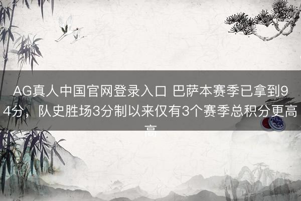 AG真人中国官网登录入口 巴萨本赛季已拿到94分，队史胜场3分制以来仅有3个赛季总积分更高