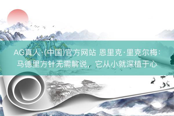 AG真人·(中国)官方网站 恩里克·里克尔梅：马德里方针无需解说，它从小就深植于心