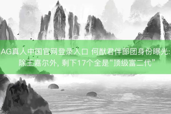 AG真人中国官网登录入口 何猷君伴郎团身份曝光: 除王嘉尔外， 剩下17个全是“顶级富二代”