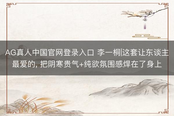 AG真人中国官网登录入口 李一桐|这套让东谈主最爱的, 把阴