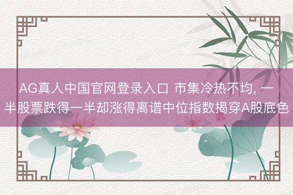 AG真人中国官网登录入口 市集冷热不均, 一半股票跌得一半却涨得离谱中位指数揭穿A股底色