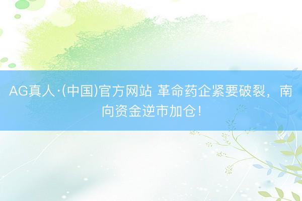 AG真人·(中国)官方网站 革命药企紧要破裂，南向资金逆市加仓！