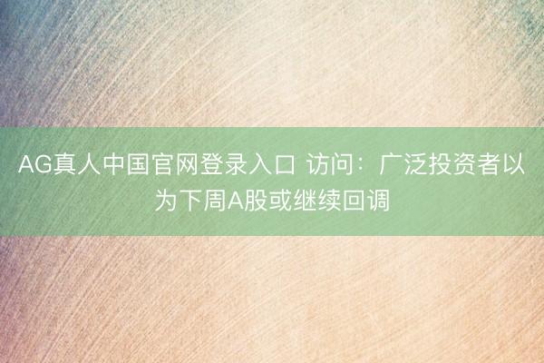 AG真人中国官网登录入口 访问：广泛投资者以为下周A股或继续回调