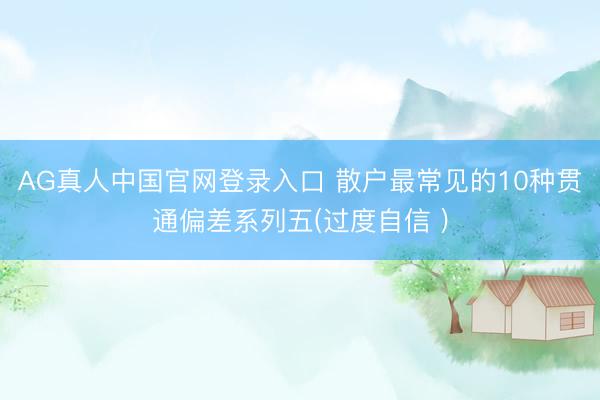 AG真人中国官网登录入口 散户最常见的10种贯通偏差系列五(