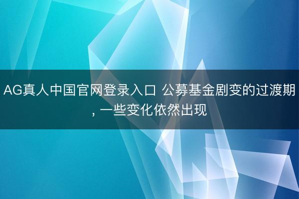 AG真人中国官网登录入口 公募基金剧变的过渡期， 一些变化依然出现
