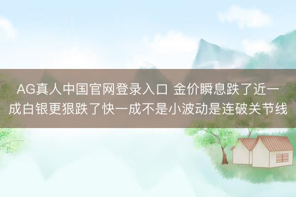 AG真人中国官网登录入口 金价瞬息跌了近一成白银更狠跌了快一成不是小波动是连破关节线