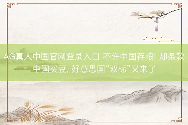 AG真人中国官网登录入口 不许中国存粮! 却条款中国买豆， 好意思国“双标”又来了