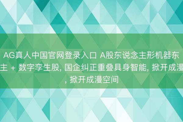 AG真人中国官网登录入口 A股东说念主形机器东说念主 + 数字孪生股， 国企纠正重叠具身智能， 掀开成漫空间