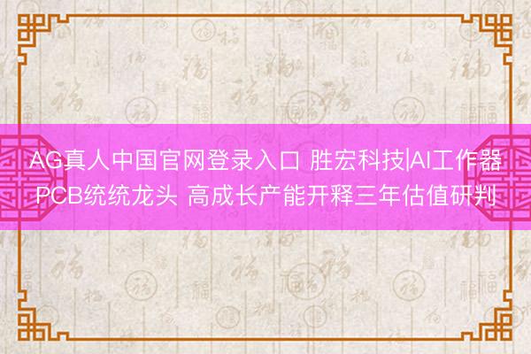 AG真人中国官网登录入口 胜宏科技|AI工作器PCB统统龙头 高成长产能开释三年估值研判