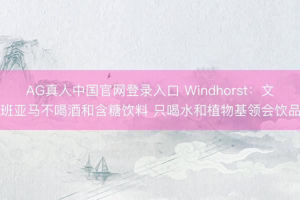 AG真人中国官网登录入口 Windhorst：文班亚马不喝酒和含糖饮料 只喝水和植物基领会饮品