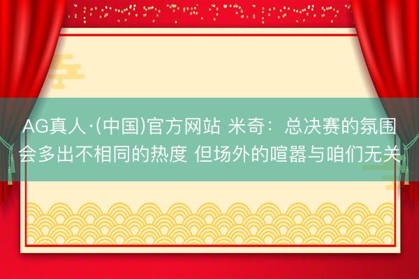 AG真人·(中国)官方网站 米奇：总决赛的氛围会多出不相同的热度 但场外的喧嚣与咱们无关
