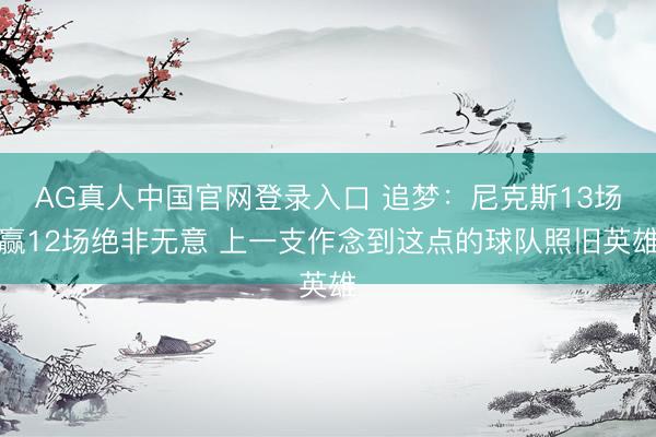 AG真人中国官网登录入口 追梦:尼克斯13场赢12场绝非无意 上一支作念到这点的球队照旧英雄
