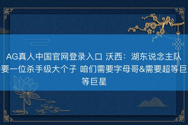 AG真人中国官网登录入口 沃西：湖东说念主队需要一位杀手级大个子 咱们需要字母哥&需要超等巨星