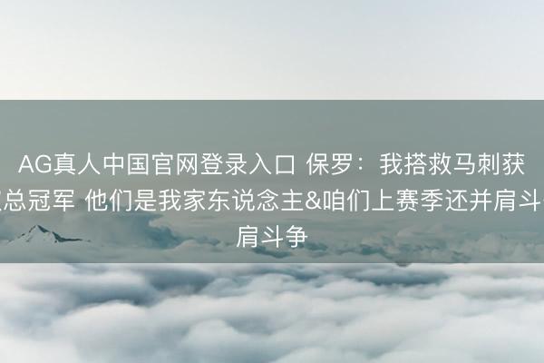 AG真人中国官网登录入口 保罗:我搭救马刺获取总冠军 他们是我家东说念主&咱们上赛季还并肩斗争