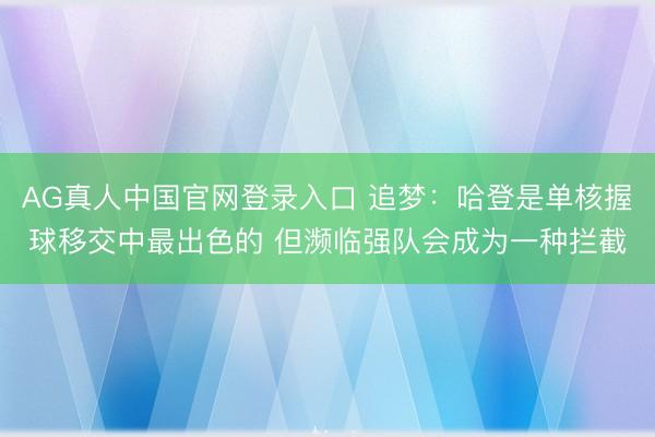AG真人中国官网登录入口 追梦：哈登是单核握球移交中最出色的 但濒临强队会成为一种拦截