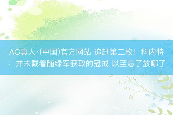 AG真人·(中国)官方网站 追赶第二枚！科内特：