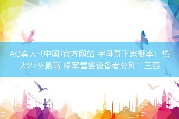AG真人·(中国)官方网站 字母哥下家概率：热火27%最高 绿军雷霆设备者分列二三四