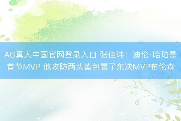 AG真人中国官网登录入口 张佳玮：迪伦·哈珀是首节MVP 他攻防两头皆包裹了东决MVP布伦森