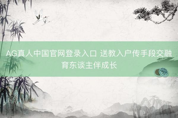 AG真人中国官网登录入口 送教入户传手段交融育东谈主伴成长