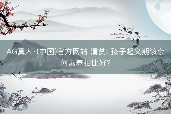 AG真人·(中国)官方网站 清贫! 孩子起义期该奈何素养相比好?