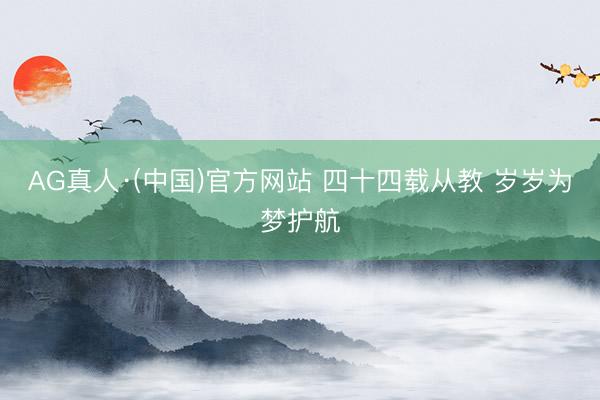 AG真人·(中国)官方网站 四十四载从教 岁岁为梦护航