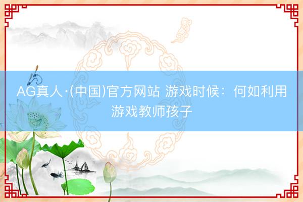 AG真人·(中国)官方网站 游戏时候：何如利用游戏教师孩子