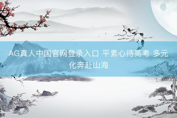 AG真人中国官网登录入口 平素心待高考 多元化奔赴山海