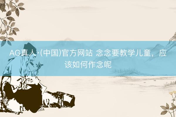 AG真人·(中国)官方网站 念念要教学儿童，应该如何作念呢
