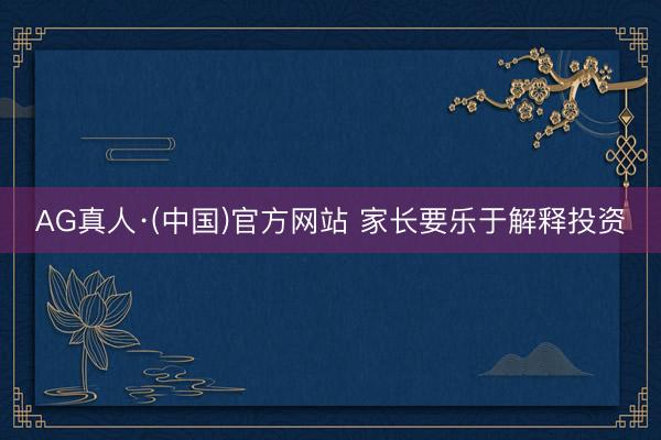 AG真人·(中国)官方网站 家长要乐于解释投资