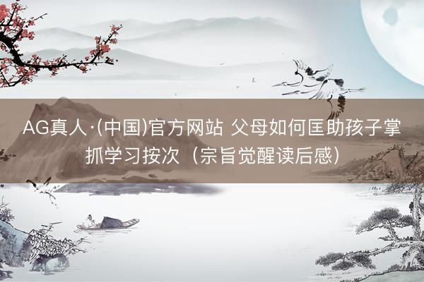 AG真人·(中国)官方网站 父母如何匡助孩子掌抓学习按次（宗旨觉醒读后感）