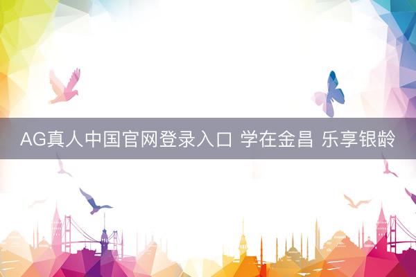 AG真人中国官网登录入口 学在金昌 乐享银龄