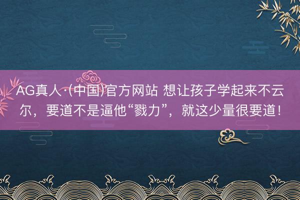 AG真人·(中国)官方网站 想让孩子学起来不云尔，要道不是逼他“戮力”，就这少量很要道！